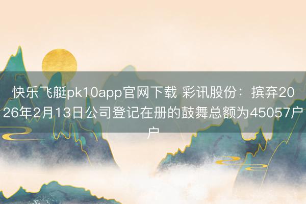快乐飞艇pk10app官网下载 彩讯股份:摈弃2026年2月13日公司登记在册的鼓舞总额为45057户