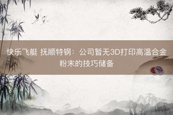 快乐飞艇 抚顺特钢：公司暂无3D打印高温合金粉末的技巧储备