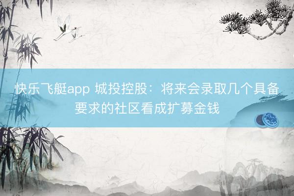 快乐飞艇app 城投控股:将来会录取几个具备要求的社区看成扩募金钱