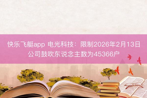 快乐飞艇app 电光科技：限制2026年2月13日公司鼓吹东说念主数为45366户
