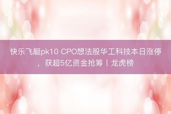 快乐飞艇pk10 CPO想法股华工科技本日涨停,获超5亿资金抢筹丨龙虎榜