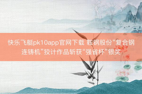 快乐飞艇pk10app官网下载 鞍钢股份“复合钢连铸机”狡计作品斩获“强省杯”银奖