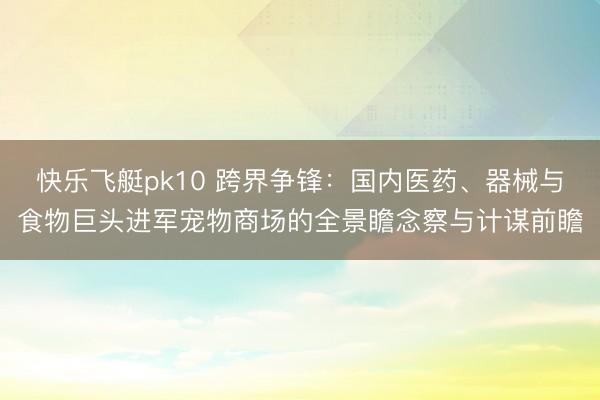 快乐飞艇pk10 跨界争锋：国内医药、器械与食物巨头进军宠物商场的全景瞻念察与计谋前瞻