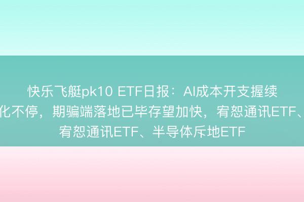 快乐飞艇pk10 ETF日报：AI成本开支握续超预期，热门催化不停，期骗端落地已毕存望加快，宥恕通讯ETF、半导体斥地ETF