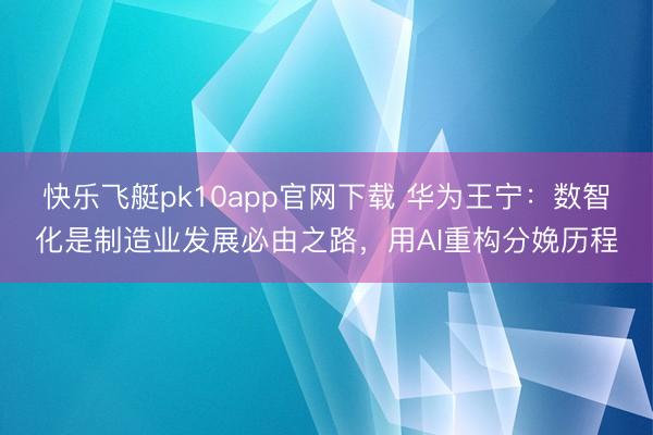 快乐飞艇pk10app官网下载 华为王宁:数智化是制造业发展必由之路,用AI重构分娩历程