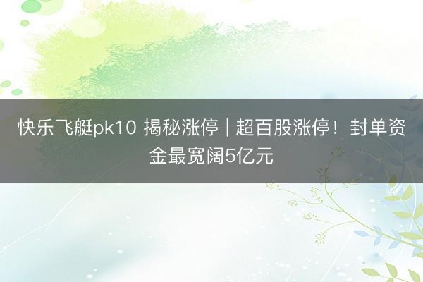 快乐飞艇pk10 揭秘涨停 | 超百股涨停!封单资金最宽阔5亿元