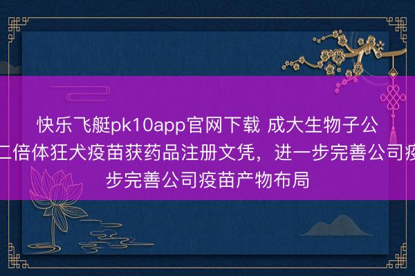 快乐飞艇pk10app官网下载 成大生物子公司东谈主用二倍体狂犬疫苗获药品注册文凭，进一步完善公司疫苗产物布局