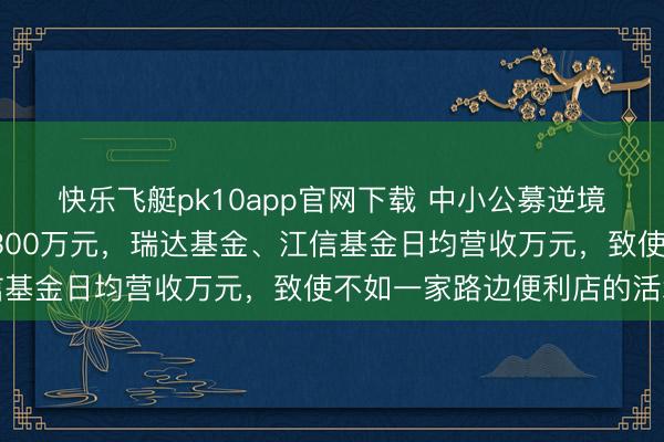 快乐飞艇pk10app官网下载 中小公募逆境：中原基金日均营收2300万元，瑞达基金、江信基金日均营收万元，致使不如一家路边便利店的活水