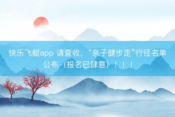 快乐飞艇app 请查收,“亲子健步走”行径名单公布(报名已肆意)!!!