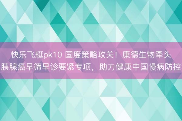 快乐飞艇pk10 国度策略攻关！康德生物牵头胰腺癌早筛早诊要紧专项，助力健康中国慢病防控