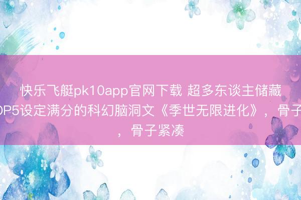 快乐飞艇pk10app官网下载 超多东谈主储藏！TOP5设定满分的科幻脑洞文《季世无限进化》，骨子紧凑