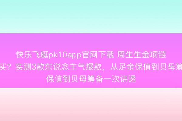 快乐飞艇pk10app官网下载 周生生金项链哪款最值得买？实测3款东说念主气爆款，从足金保值到贝母筹备一次讲透