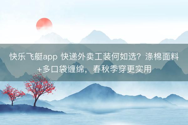 快乐飞艇app 快递外卖工装何如选？涤棉面料+多口袋缠绵，春秋季穿更实用