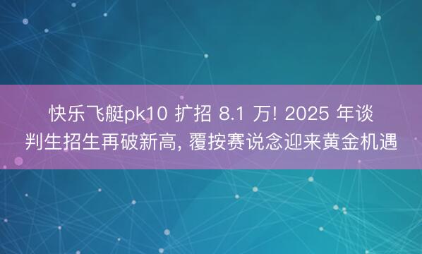 快乐飞艇pk10 扩招 8.1 万! 2025 年谈判生招生再破新高， 覆按赛说念迎来黄金机遇